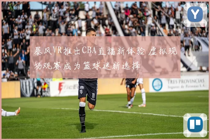 暴风VR推出CBA直播新体验 虚拟现场观赛成为篮球迷新选择