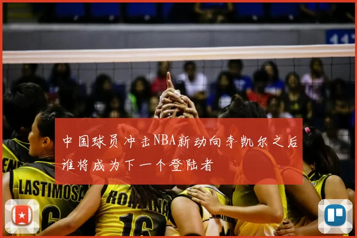 中国球员冲击NBA新动向李凯尔之后谁将成为下一个登陆者