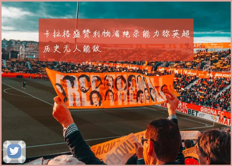 卡拉格盛赞利物浦绝杀能力称英超历史无人能敌