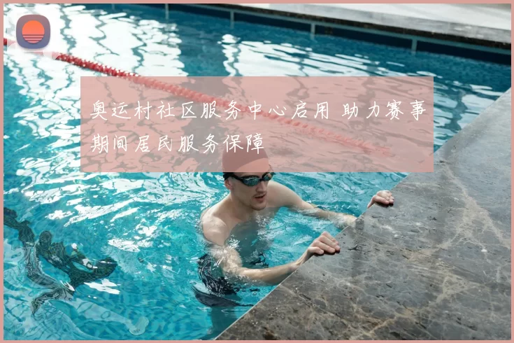奥运村社区服务中心启用 助力赛事期间居民服务保障