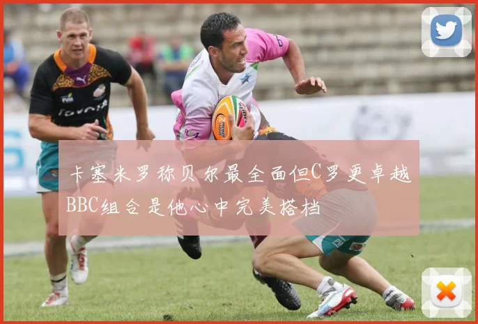 卡塞米罗称贝尔最全面但C罗更卓越BBC组合是他心中完美搭档