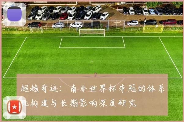超越奇迹：南非世界杯夺冠的体系化构建与长期影响深度研究
