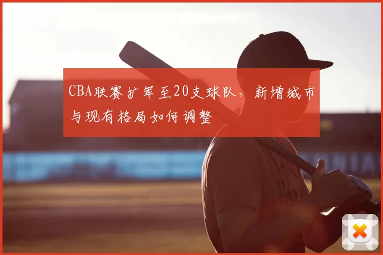 CBA联赛扩军至20支球队，新增城市与现有格局如何调整