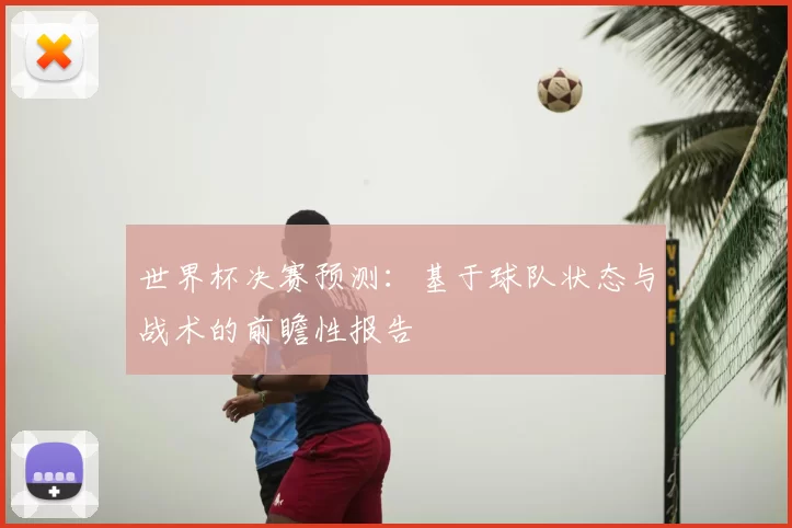 世界杯决赛预测：基于球队状态与战术的前瞻性报告