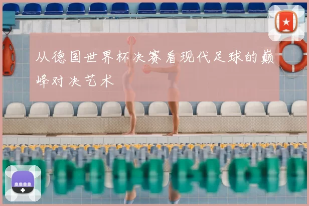 从德国世界杯决赛看现代足球的巅峰对决艺术
