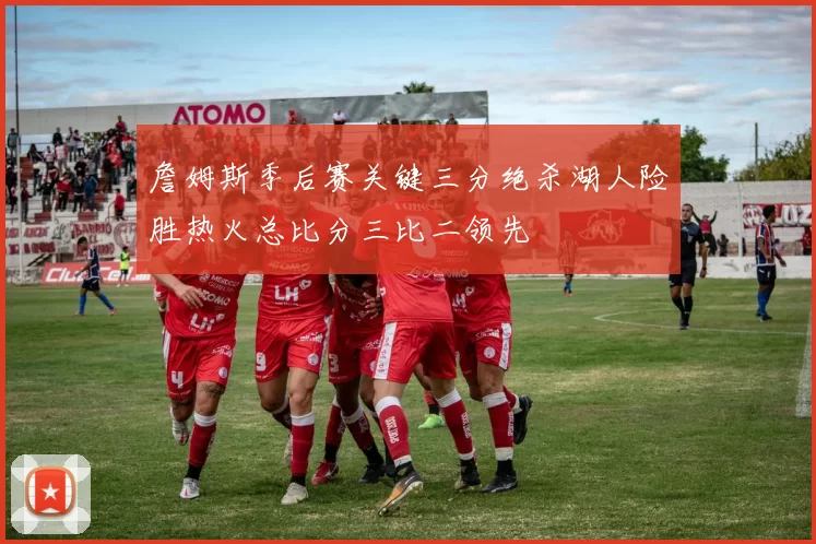 詹姆斯季后赛关键三分绝杀湖人险胜热火总比分三比二领先