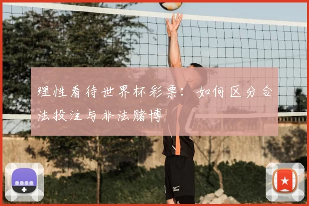 理性看待世界杯彩票:如何区分合法投注与非法赌博