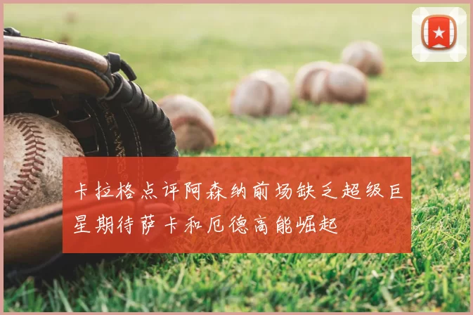 卡拉格点评阿森纳前场缺乏超级巨星期待萨卡和厄德高能崛起