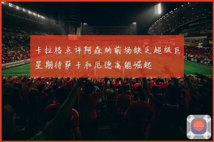 卡拉格点评阿森纳前场缺乏超级巨星期待萨卡和厄德高能崛起