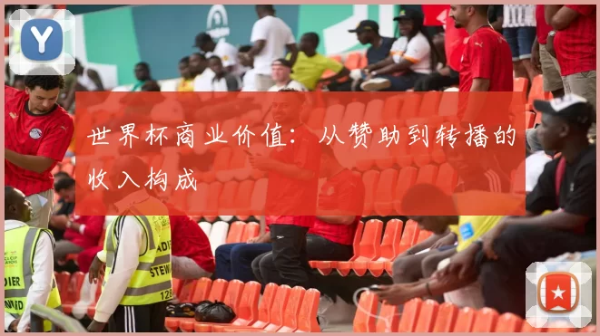 世界杯商业价值：从赞助到转播的收入构成