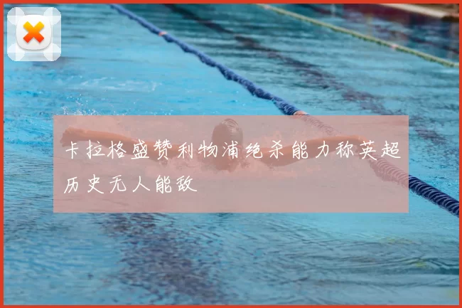 卡拉格盛赞利物浦绝杀能力称英超历史无人能敌