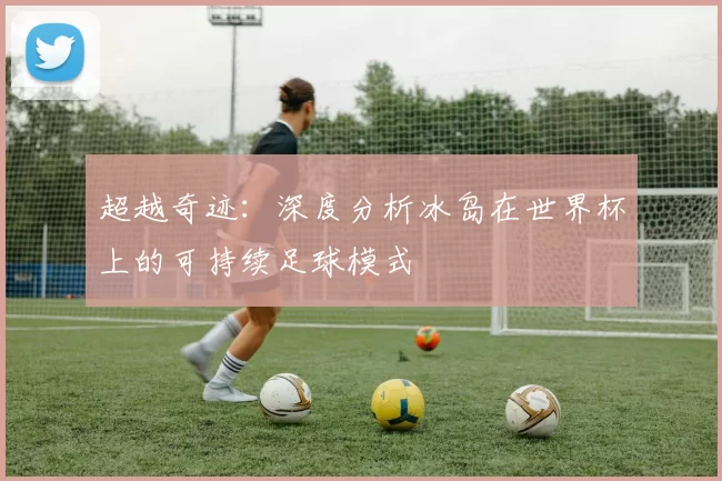 超越奇迹：深度分析冰岛在世界杯上的可持续足球模式