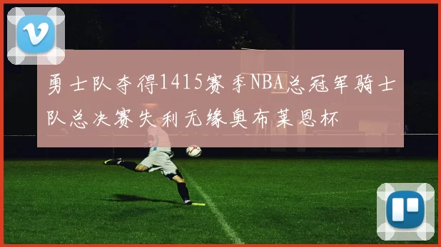 勇士队夺得1415赛季NBA总冠军骑士队总决赛失利无缘奥布莱恩杯