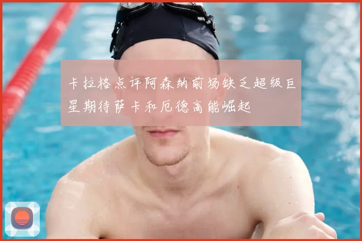 卡拉格点评阿森纳前场缺乏超级巨星期待萨卡和厄德高能崛起