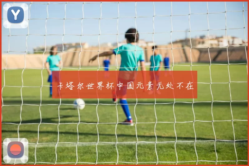 卡塔尔世界杯中国元素无处不在