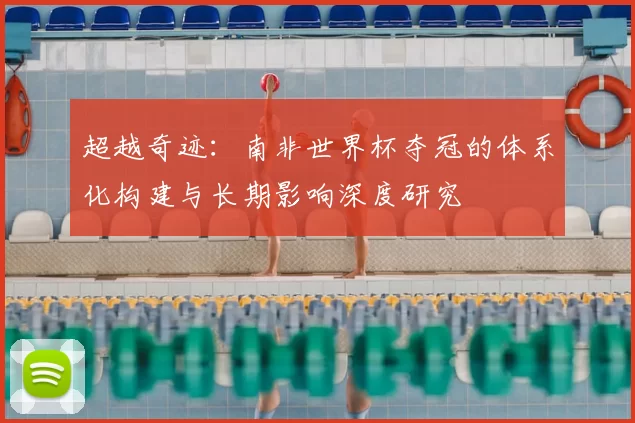 超越奇迹：南非世界杯夺冠的体系化构建与长期影响深度研究