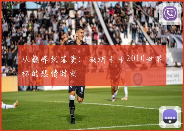 从巅峰到落寞：剖析卡卡2010世界杯的悲情时刻