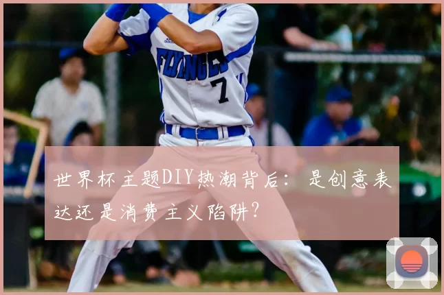 世界杯主题DIY热潮背后：是创意表达还是消费主义陷阱？