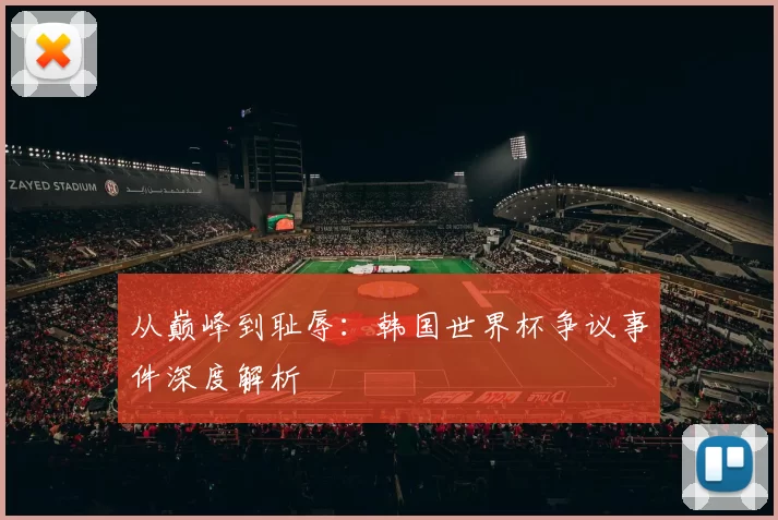 从巅峰到耻辱：韩国世界杯争议事件深度解析