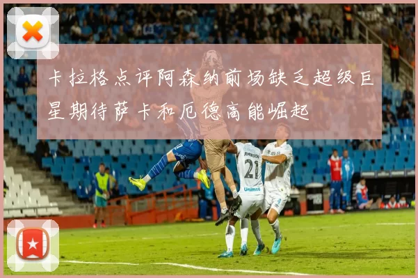 卡拉格点评阿森纳前场缺乏超级巨星期待萨卡和厄德高能崛起