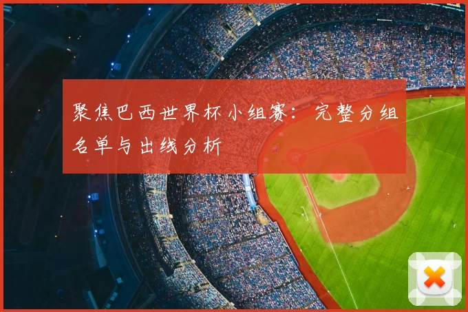 聚焦巴西世界杯小组赛：完整分组名单与出线分析
