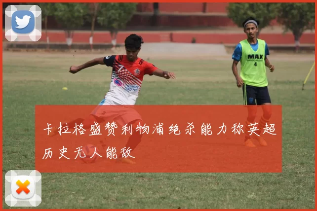 卡拉格盛赞利物浦绝杀能力称英超历史无人能敌