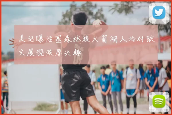 美记曝活塞森林狼火箭湖人均对欧文展现浓厚兴趣