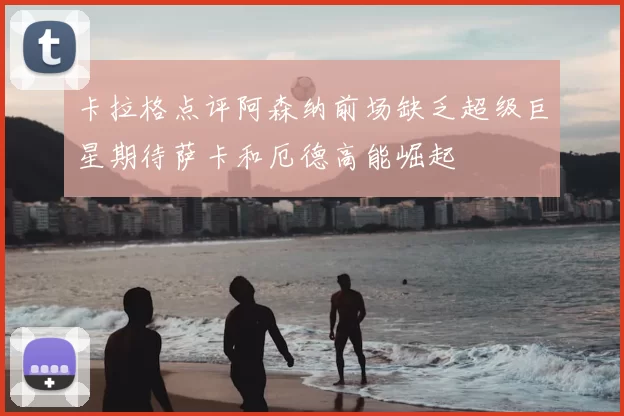 卡拉格点评阿森纳前场缺乏超级巨星期待萨卡和厄德高能崛起