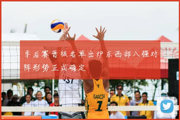 季后赛晋级名单出炉东西部八强对阵形势正式确定
