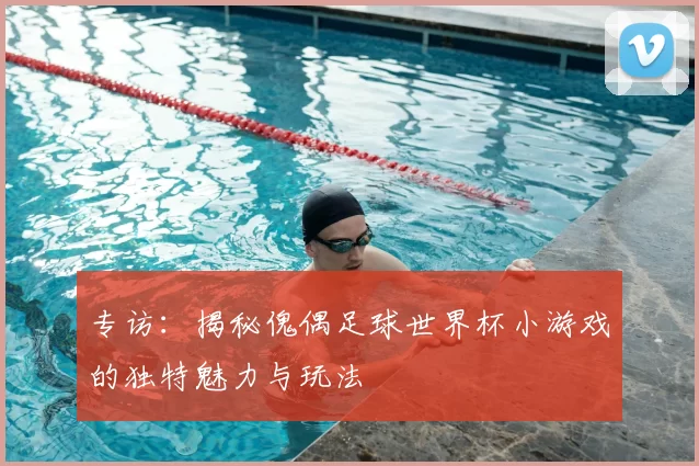 专访：揭秘傀偶足球世界杯小游戏的独特魅力与玩法