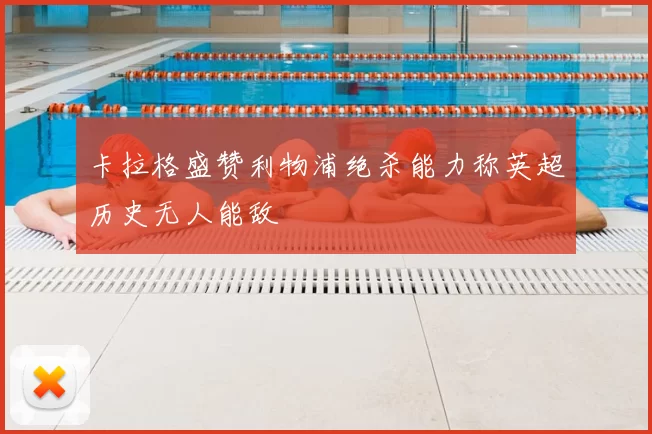 卡拉格盛赞利物浦绝杀能力称英超历史无人能敌