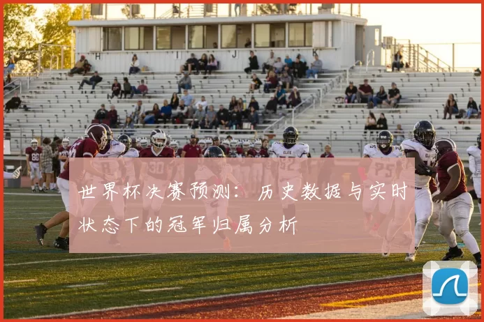 世界杯决赛预测：历史数据与实时状态下的冠军归属分析