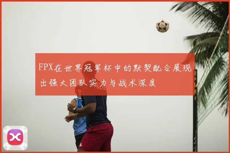 FPX在世界冠军杯中的默契配合展现出强大团队实力与战术深度