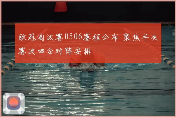 欧冠淘汰赛0506赛程公布 聚焦半决赛次回合对阵安排