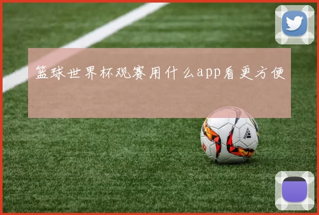 篮球世界杯观赛用什么app看更方便