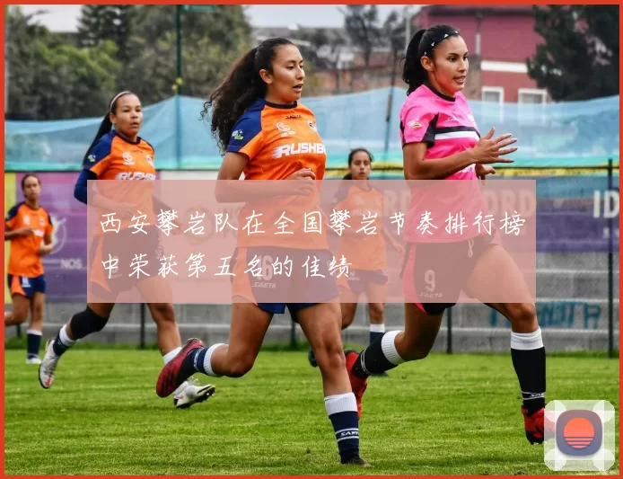 西安攀岩队在全国攀岩节奏排行榜中荣获第五名的佳绩
