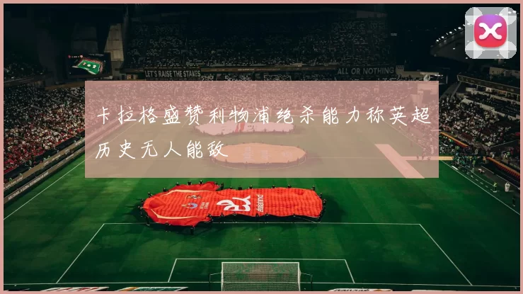 卡拉格盛赞利物浦绝杀能力称英超历史无人能敌