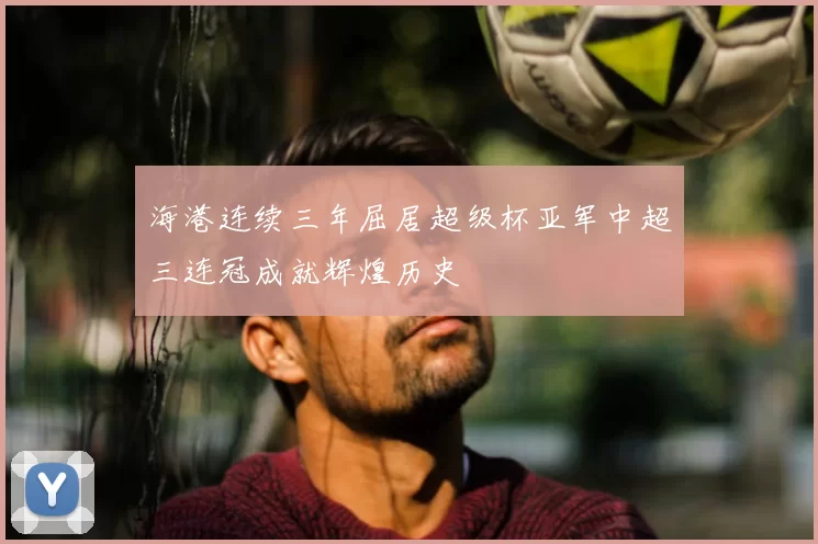海港连续三年屈居超级杯亚军中超三连冠成就辉煌历史