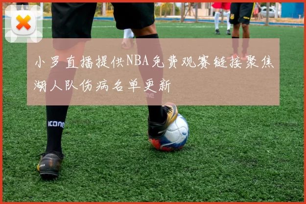 小罗直播提供NBA免费观赛链接聚焦湖人队伤病名单更新