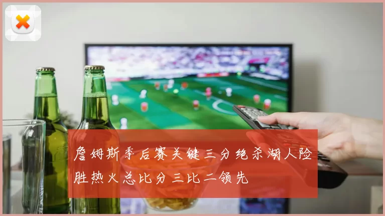 詹姆斯季后赛关键三分绝杀湖人险胜热火总比分三比二领先