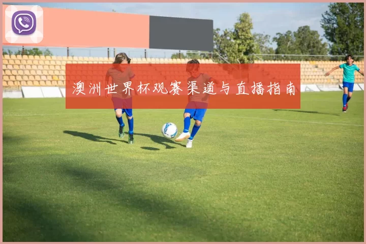 澳洲世界杯观赛渠道与直播指南