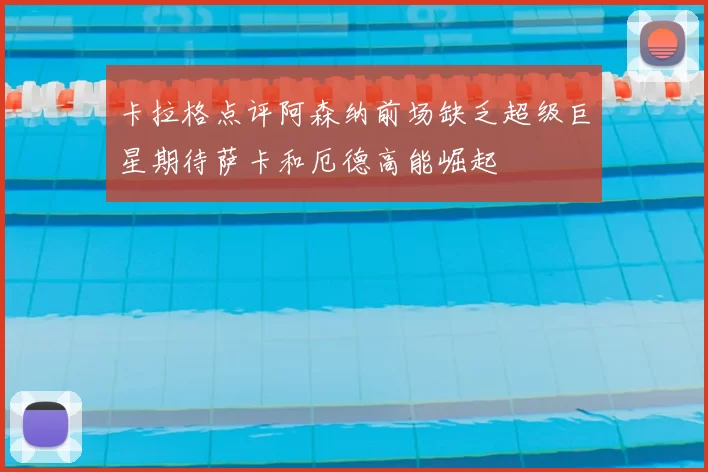 卡拉格点评阿森纳前场缺乏超级巨星期待萨卡和厄德高能崛起