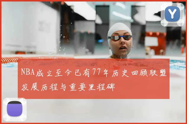 NBA成立至今已有77年历史回顾联盟发展历程与重要里程碑