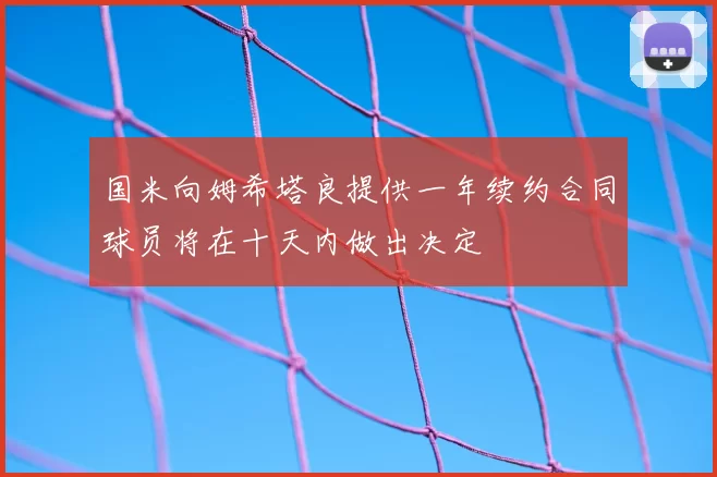 国米向姆希塔良提供一年续约合同球员将在十天内做出决定