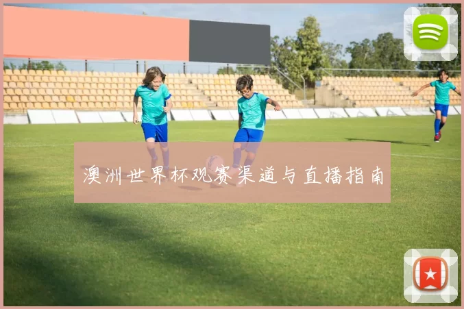 澳洲世界杯观赛渠道与直播指南