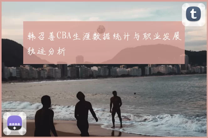 韩召善CBA生涯数据统计与职业发展轨迹分析