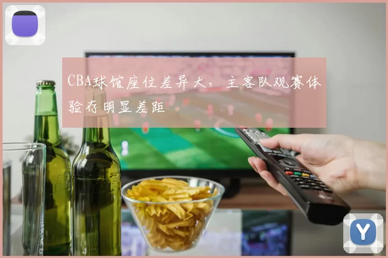CBA球馆座位差异大,主客队观赛体验存明显差距