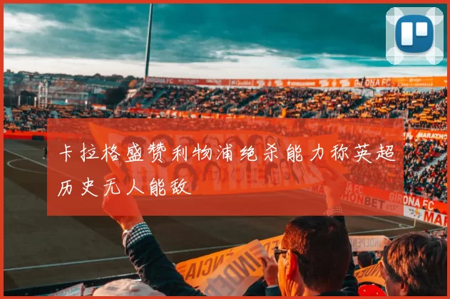 卡拉格盛赞利物浦绝杀能力称英超历史无人能敌