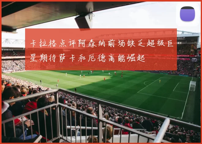 卡拉格点评阿森纳前场缺乏超级巨星期待萨卡和厄德高能崛起