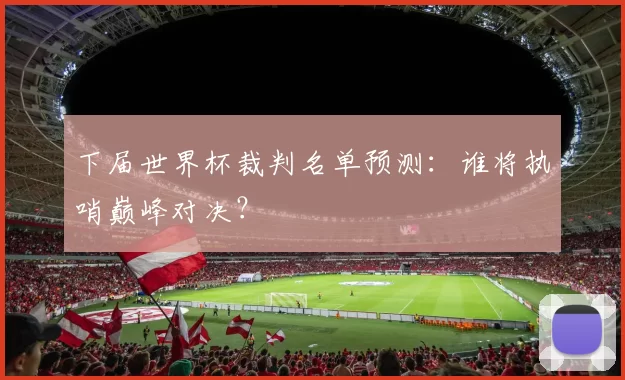 下届世界杯裁判名单预测：谁将执哨巅峰对决？